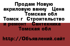 Продам Новую акриловую ванну › Цена ­ 3 500 - Томская обл., Томск г. Строительство и ремонт » Сантехника   . Томская обл.